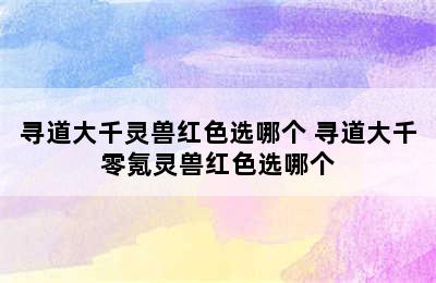 寻道大千灵兽红色选哪个 寻道大千零氪灵兽红色选哪个